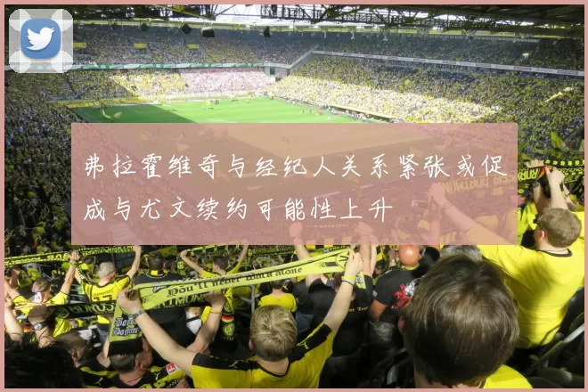 弗拉霍维奇与经纪人关系紧张或促成与尤文续约可能性上升