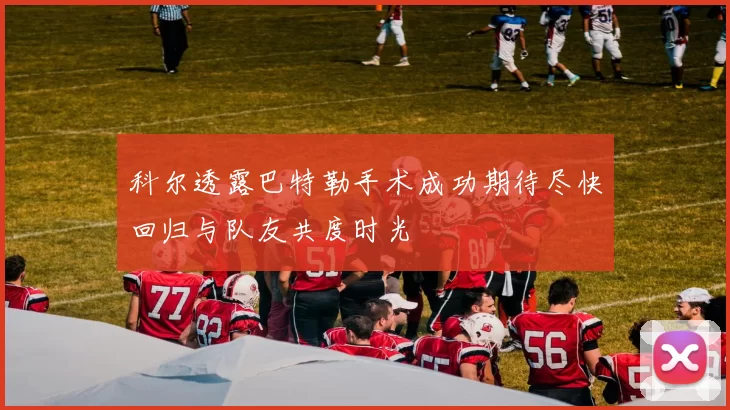 科尔透露巴特勒手术成功期待尽快回归与队友共度时光