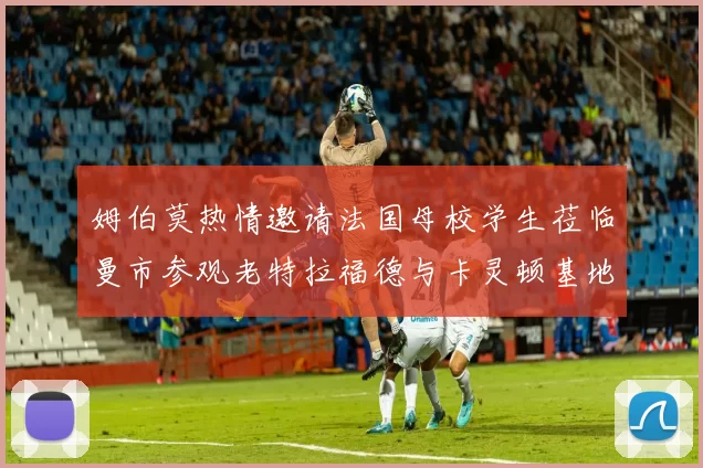 姆伯莫热情邀请法国母校学生莅临曼市参观老特拉福德与卡灵顿基地