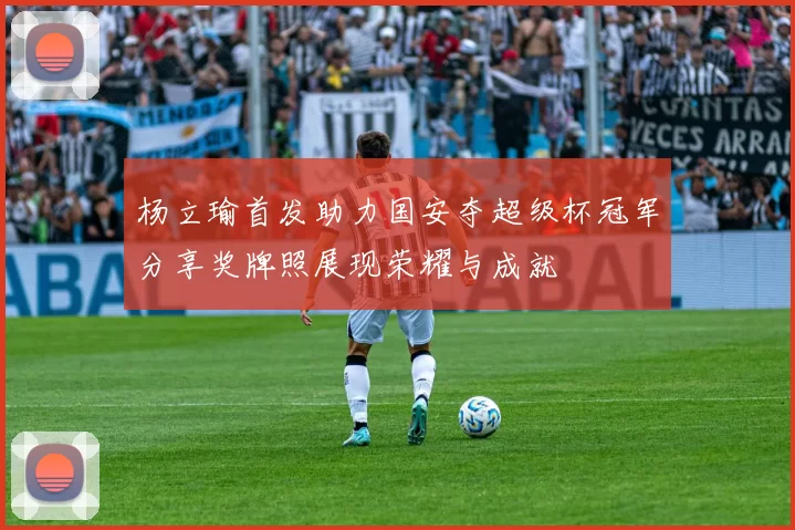 杨立瑜首发助力国安夺超级杯冠军分享奖牌照展现荣耀与成就