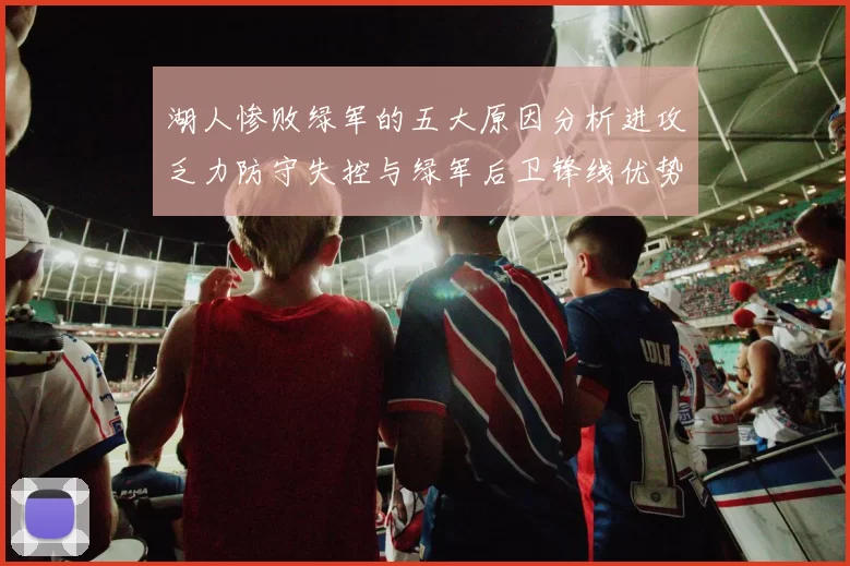 湖人惨败绿军的五大原因分析进攻乏力防守失控与绿军后卫锋线优势