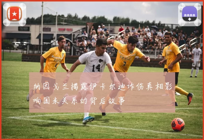 纳因戈兰揭露伊卡尔迪诈伤真相影响国米关系的背后故事