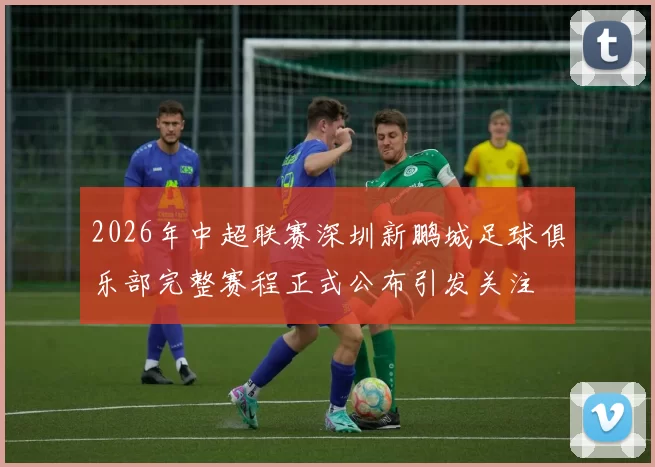 2026年中超联赛深圳新鹏城足球俱乐部完整赛程正式公布引发关注