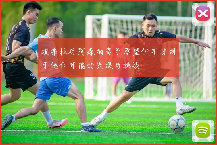 埃弗拉对阿森纳寄予厚望但不惊讶于他们可能的失误与挑战