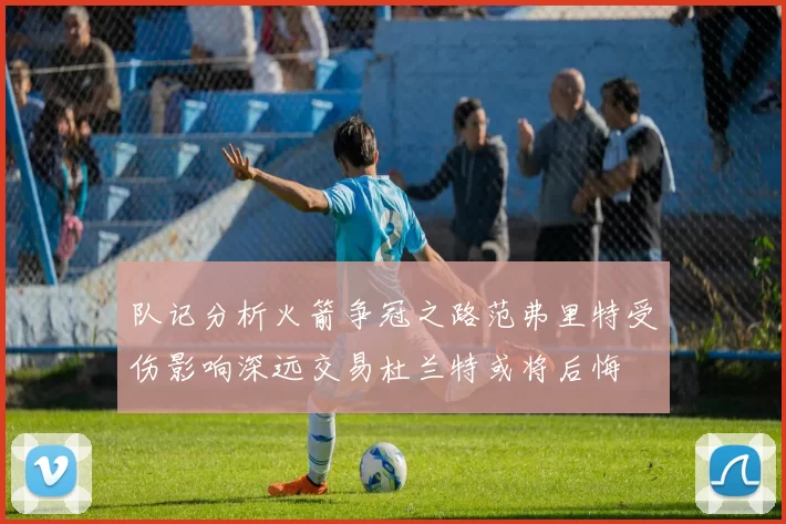 队记分析火箭争冠之路范弗里特受伤影响深远交易杜兰特或将后悔