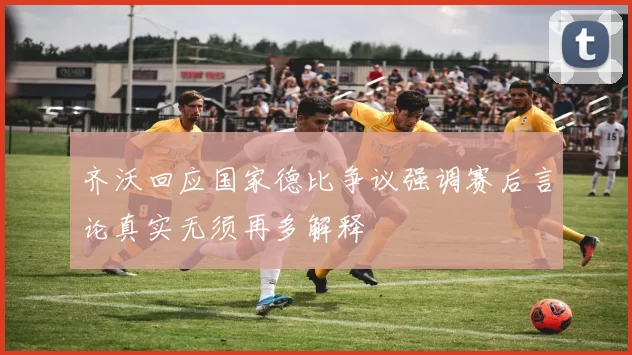 齐沃回应国家德比争议强调赛后言论真实无须再多解释