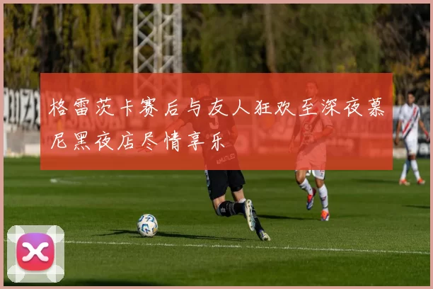 格雷茨卡赛后与友人狂欢至深夜慕尼黑夜店尽情享乐
