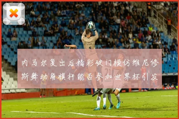 内马尔复出后精彩破门模仿维尼修斯舞动角旗杆能否参加世界杯引发热议