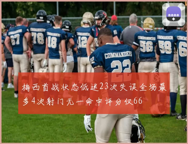 梅西首战状态低迷23次失误全场最多4次射门无一命中评分仅66