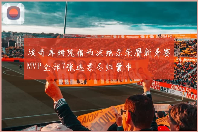 埃奇库姆凭借两次绝杀荣膺新秀赛MVP全部7张选票尽归囊中