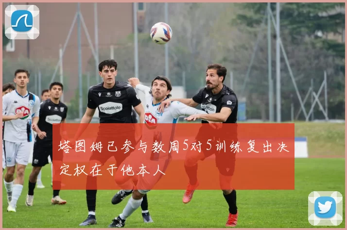 塔图姆已参与数周5对5训练复出决定权在于他本人