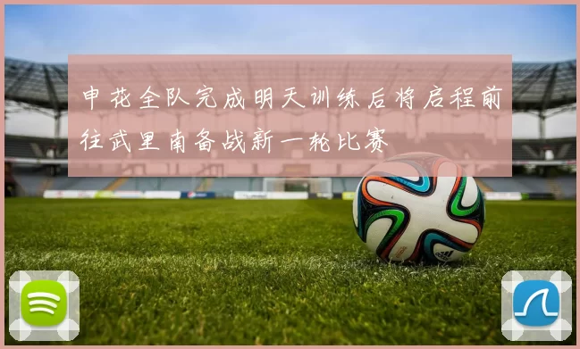 申花全队完成明天训练后将启程前往武里南备战新一轮比赛