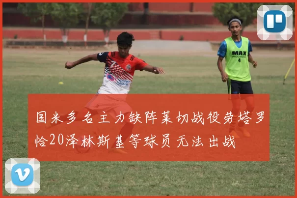 国米多名主力缺阵莱切战役劳塔罗恰20泽林斯基等球员无法出战